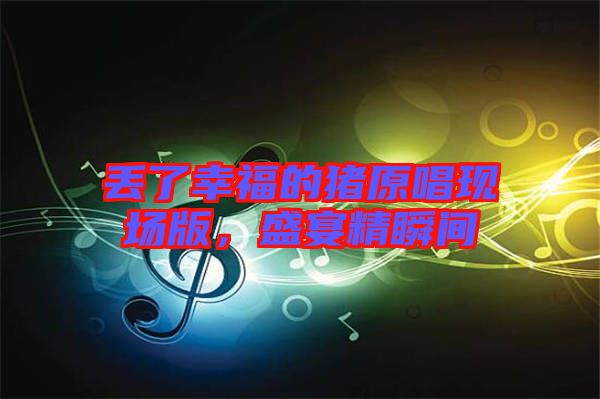 丟了幸福的豬原唱現(xiàn)場版，盛宴精瞬間