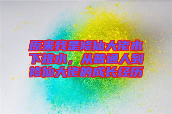 原來我是修仙大佬木下雉水，從普通人到修仙大佬的成長經(jīng)歷