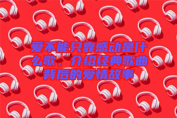 愛不能只靠感動是什么歌，介紹經(jīng)典歌曲背后的愛情故事