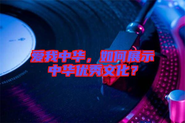 愛我中華，如何展示中華優(yōu)秀文化？
