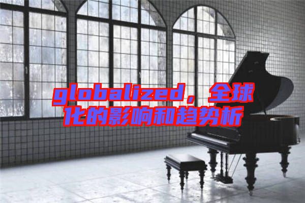 globalized，全球化的影響和趨勢析