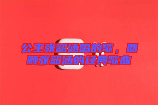 公主張韶涵唱的歌，回顧張韶涵的經(jīng)典歌曲