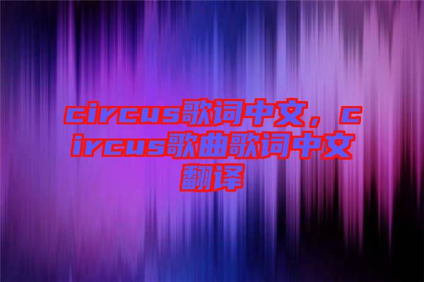 circus歌詞中文，circus歌曲歌詞中文翻譯