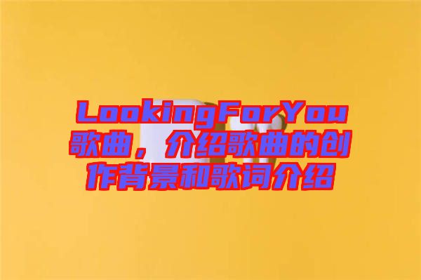 LookingForYou歌曲，介紹歌曲的創(chuàng)作背景和歌詞介紹
