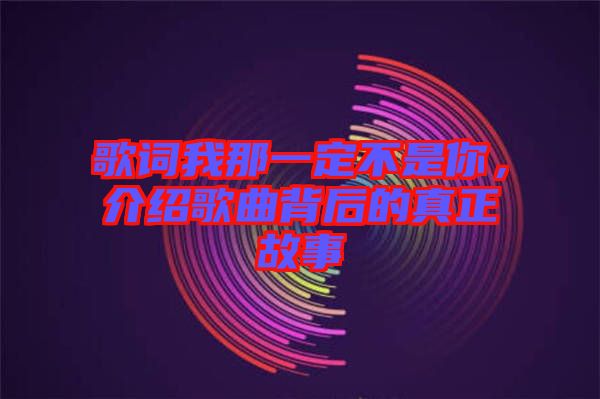 歌詞我那一定不是你，介紹歌曲背后的真正故事