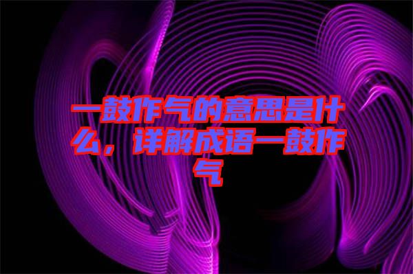 一鼓作氣的意思是什么，詳解成語(yǔ)一鼓作氣