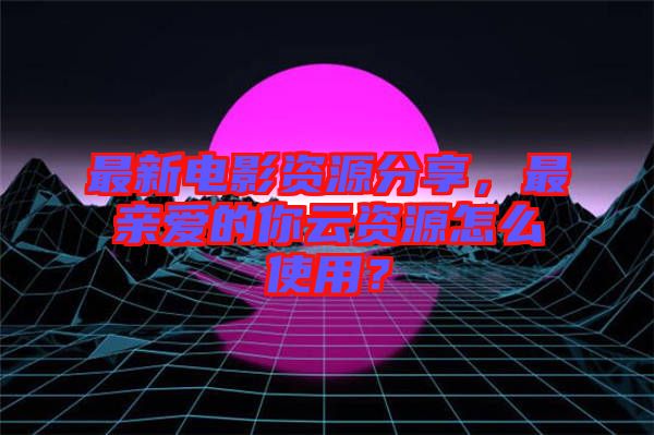 最新電影資源分享，最親愛的你云資源怎么使用？