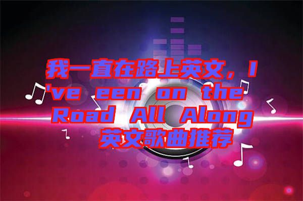 我一直在路上英文，I've een on the Road All Along  英文歌曲推薦
