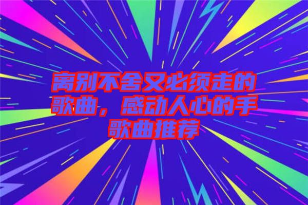 離別不舍又必須走的歌曲，感動(dòng)人心的手歌曲推薦
