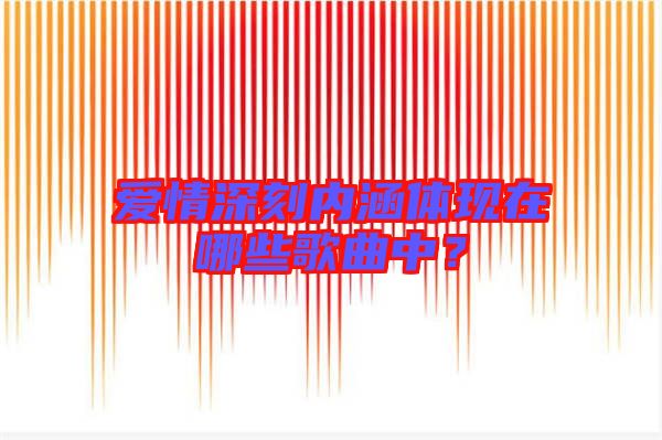 愛(ài)情深刻內(nèi)涵體現(xiàn)在哪些歌曲中？