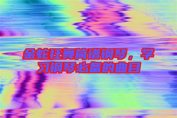 金蛇狂舞簡譜鋼琴，學習鋼琴必備的曲目