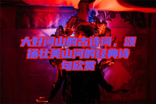 大好河山的古詩詞，頌揚(yáng)壯美山河的經(jīng)典詩句欣賞