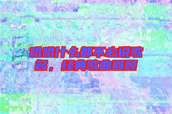 哈哈什么都不必說(shuō)歌名，經(jīng)典歌曲回顧