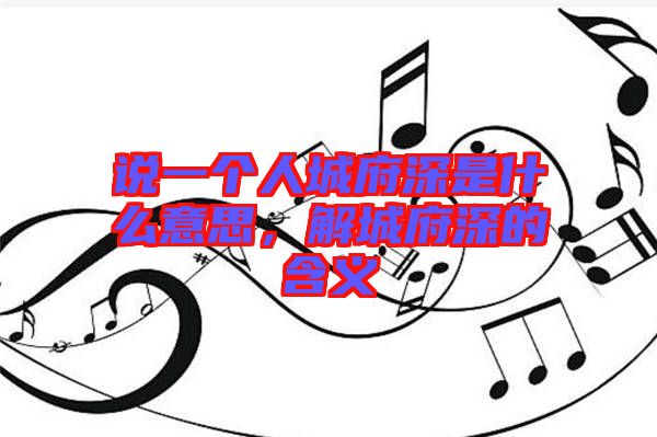 說一個人城府深是什么意思，解城府深的含義