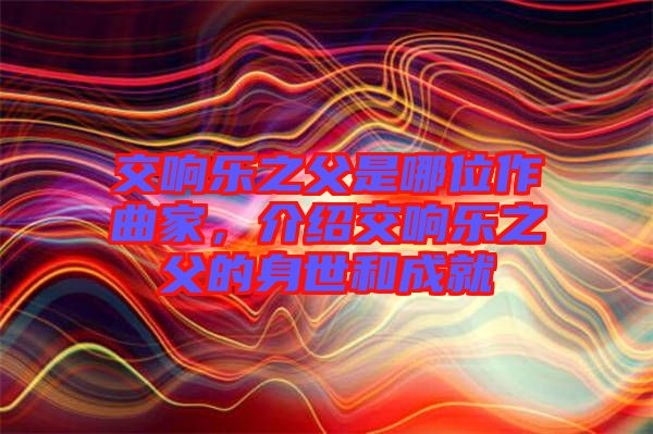 交響樂之父是哪位作曲家，介紹交響樂之父的身世和成就
