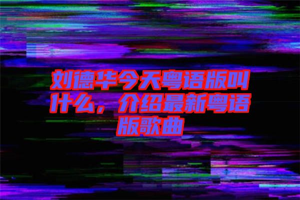 劉德華今天粵語版叫什么，介紹最新粵語版歌曲