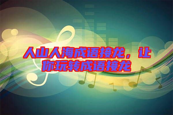 人山人海成語接龍，讓你玩轉(zhuǎn)成語接龍