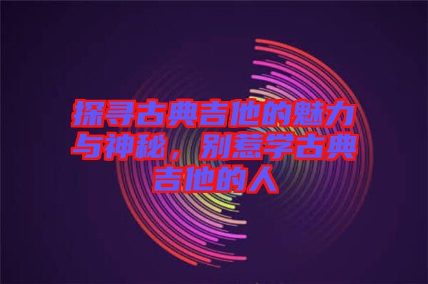 探尋古典吉他的魅力與神秘，別惹學(xué)古典吉他的人