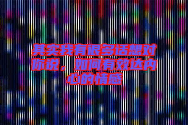 其實(shí)我有很多話想對(duì)你說(shuō)，如何有效達(dá)內(nèi)心的情感