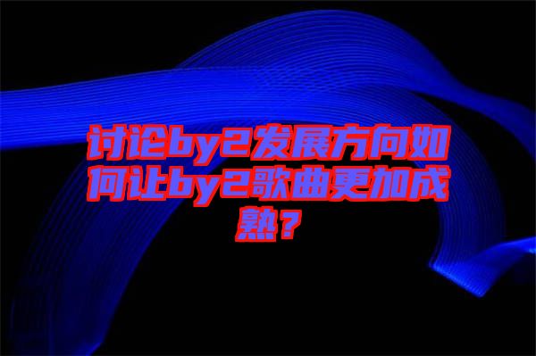 討論by2發(fā)展方向如何讓by2歌曲更加成熟？