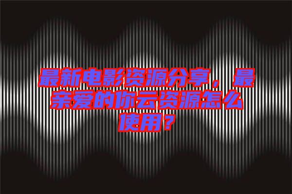 最新電影資源分享，最親愛的你云資源怎么使用？
