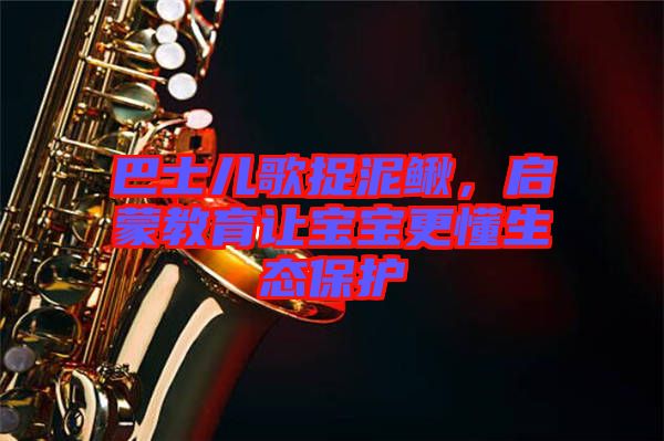 巴士?jī)焊枳侥圉q，啟蒙教育讓寶寶更懂生態(tài)保護(hù)