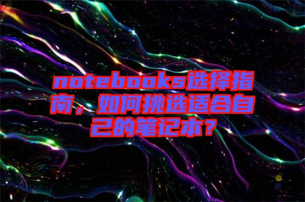 notebooks選擇指南，如何挑選適合自己的筆記本？