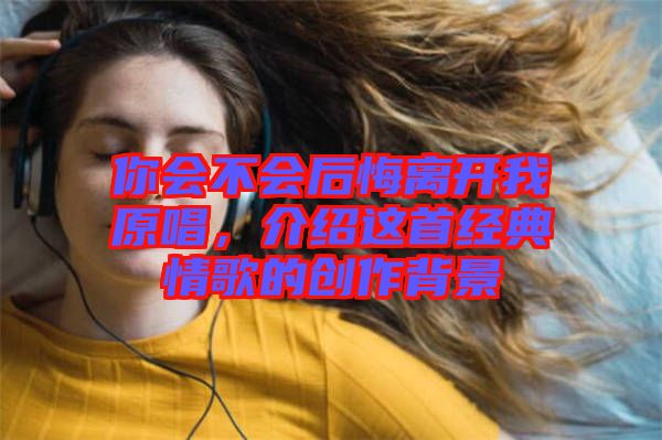 你會(huì)不會(huì)后悔離開(kāi)我原唱，介紹這首經(jīng)典情歌的創(chuàng)作背景