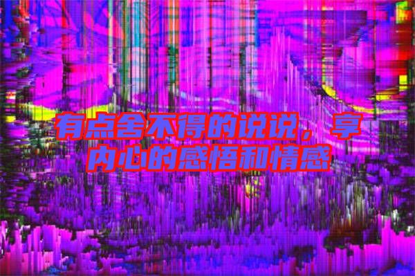 有點(diǎn)舍不得的說(shuō)說(shuō)，享內(nèi)心的感悟和情感