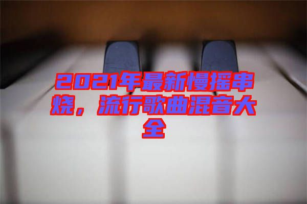 2021年最新慢搖串燒，流行歌曲混音大全
