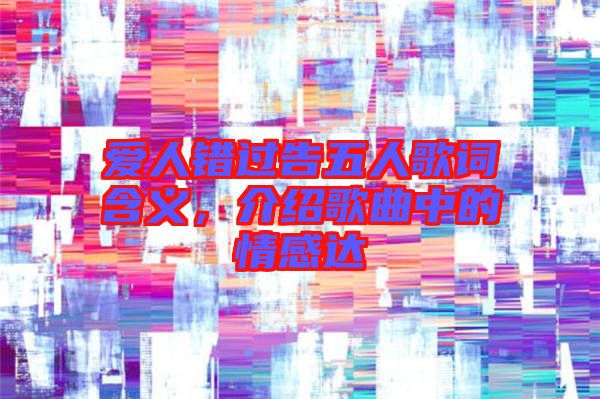 愛人錯(cuò)過告五人歌詞含義，介紹歌曲中的情感達(dá)