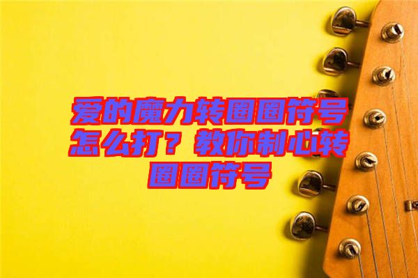 愛的魔力轉(zhuǎn)圈圈符號怎么打？教你制心轉(zhuǎn)圈圈符號