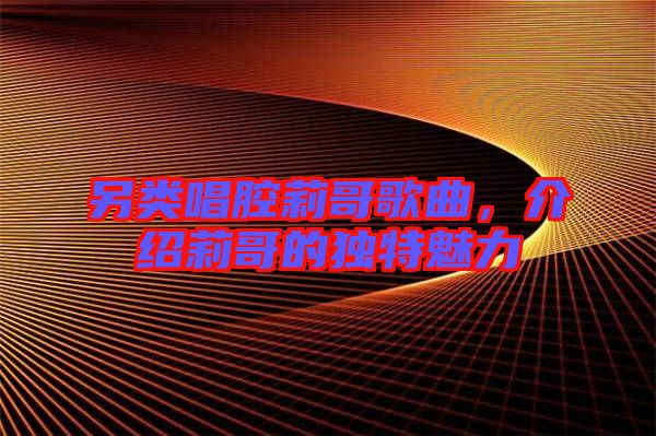 另類唱腔莉哥歌曲，介紹莉哥的獨特魅力