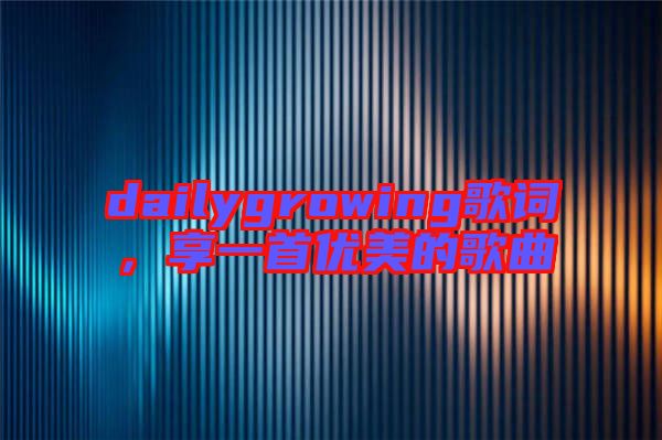dailygrowing歌詞，享一首優(yōu)美的歌曲