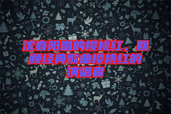 沈春陽唱的櫻桃紅，回顧經(jīng)典歌曲櫻桃紅的演唱者