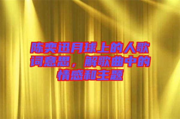 陳奕迅月球上的人歌詞意思，解歌曲中的情感和主題