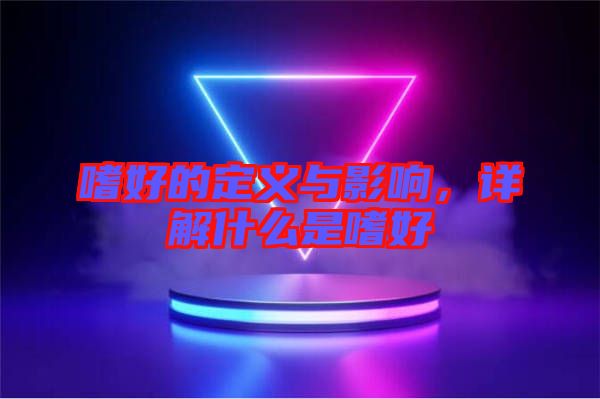 嗜好的定義與影響，詳解什么是嗜好