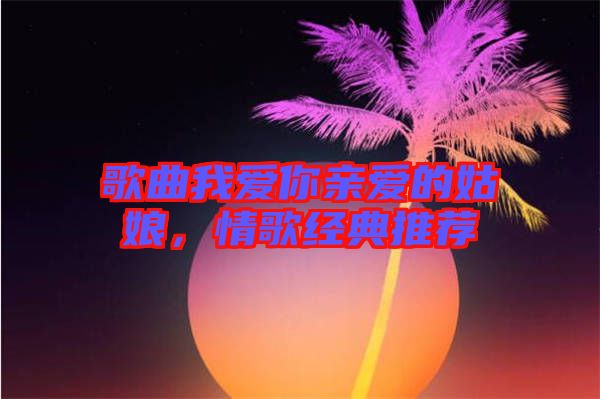 歌曲我愛(ài)你親愛(ài)的姑娘，情歌經(jīng)典推薦