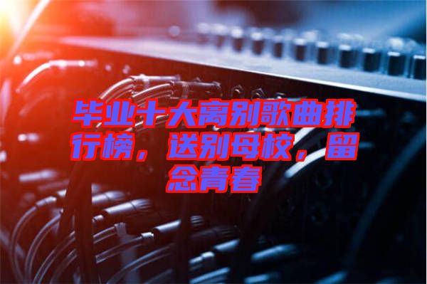 畢業(yè)十大離別歌曲排行榜，送別母校，留念青春