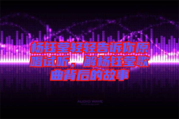 楊鈺瑩輕輕告訴你原唱試聽，解楊鈺瑩歌曲背后的故事