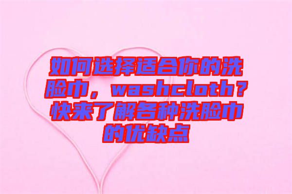 如何選擇適合你的洗臉巾，washcloth？快來(lái)了解各種洗臉巾的優(yōu)缺點(diǎn)