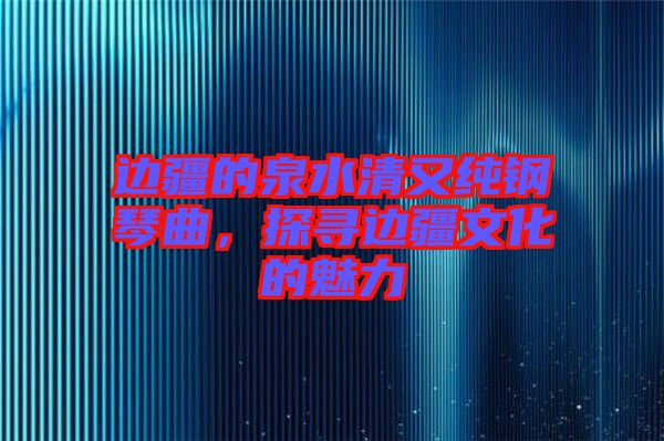 邊疆的泉水清又純鋼琴曲，探尋邊疆文化的魅力