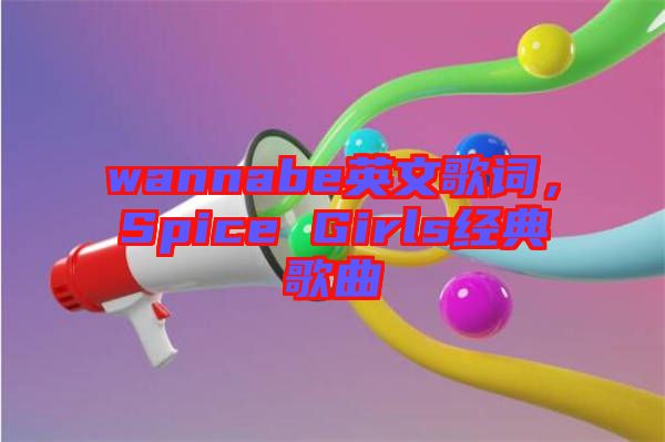 wannabe英文歌詞，Spice Girls經(jīng)典歌曲
