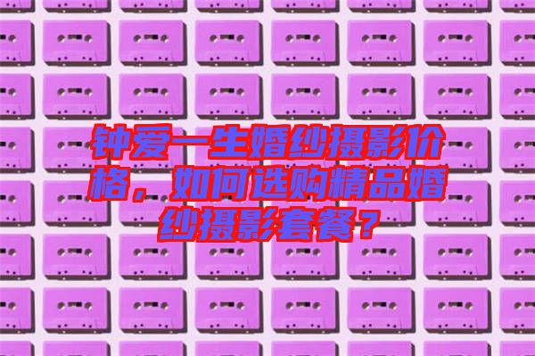 鐘愛一生婚紗攝影價格，如何選購精品婚紗攝影套餐？