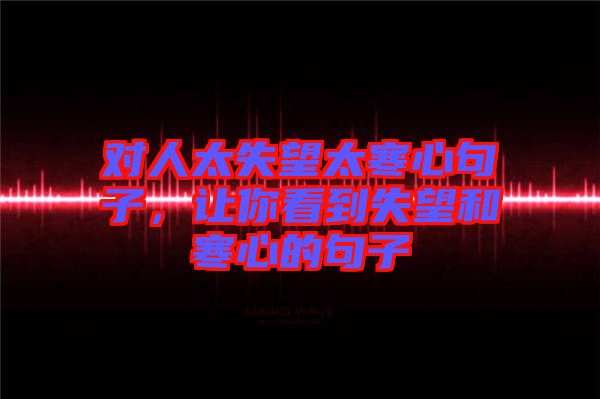 對人太失望太寒心句子，讓你看到失望和寒心的句子