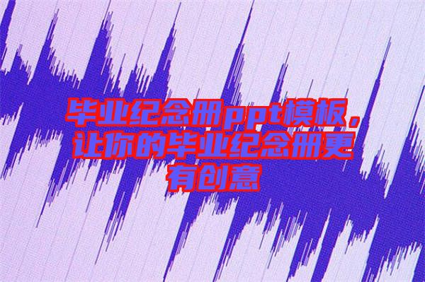 畢業(yè)紀(jì)念冊(cè)ppt模板，讓你的畢業(yè)紀(jì)念冊(cè)更有創(chuàng)意