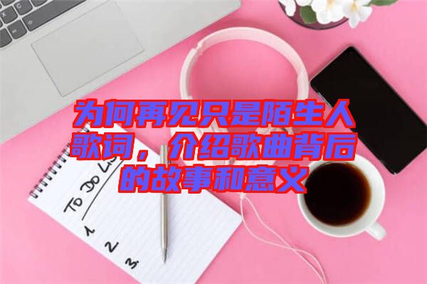 為何再見只是陌生人歌詞，介紹歌曲背后的故事和意義