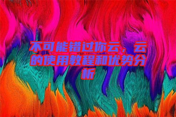 不可能錯過你云，云的使用教程和優(yōu)勢分析