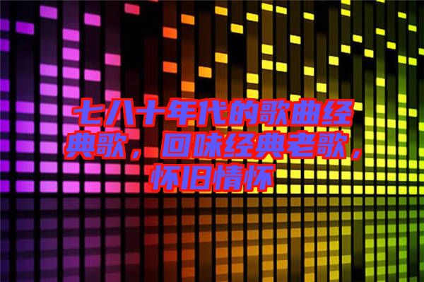 七八十年代的歌曲經(jīng)典歌，回味經(jīng)典老歌，懷舊情懷