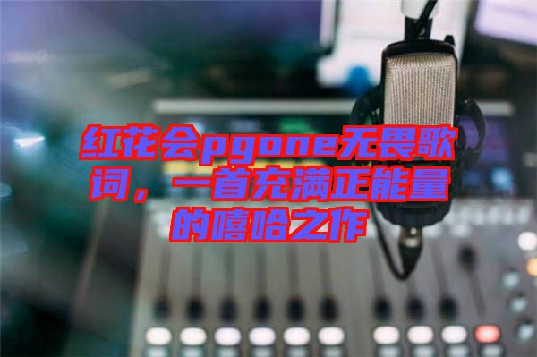 紅花會(huì)pgone無(wú)畏歌詞，一首充滿(mǎn)正能量的嘻哈之作